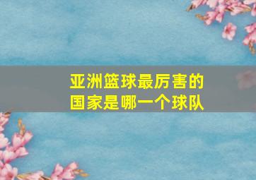 亚洲篮球最厉害的国家是哪一个球队