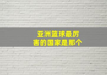 亚洲篮球最厉害的国家是那个