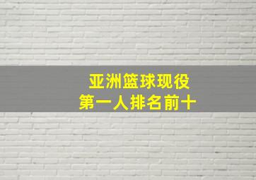 亚洲篮球现役第一人排名前十