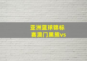 亚洲篮球锦标赛澳门黑熊vs