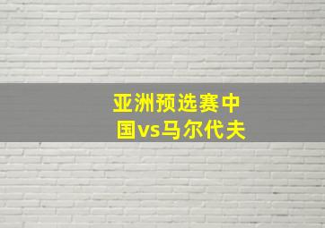 亚洲预选赛中国vs马尔代夫