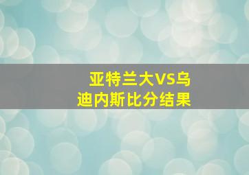 亚特兰大VS乌迪内斯比分结果