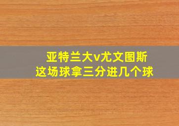 亚特兰大v尤文图斯这场球拿三分进几个球