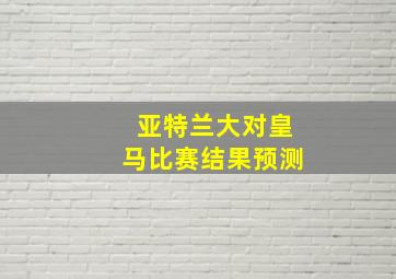 亚特兰大对皇马比赛结果预测