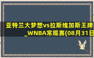 亚特兰大梦想vs拉斯维加斯王牌_WNBA常规赛(08月31日)全场集锦