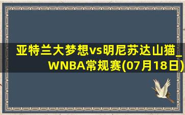 亚特兰大梦想vs明尼苏达山猫_WNBA常规赛(07月18日)全场集锦