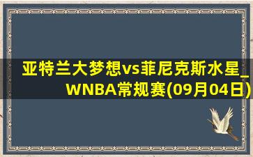 亚特兰大梦想vs菲尼克斯水星_WNBA常规赛(09月04日)全场集锦