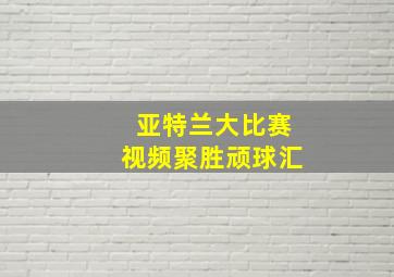 亚特兰大比赛视频聚胜顽球汇