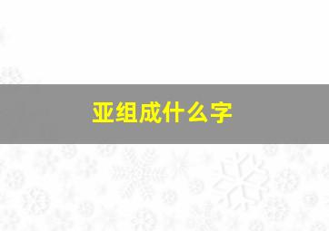 亚组成什么字