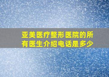 亚美医疗整形医院的所有医生介绍电话是多少