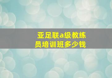 亚足联a级教练员培训班多少钱