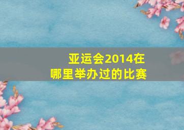 亚运会2014在哪里举办过的比赛