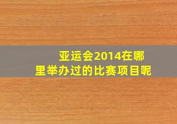 亚运会2014在哪里举办过的比赛项目呢