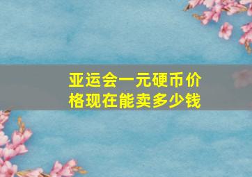 亚运会一元硬币价格现在能卖多少钱