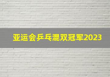 亚运会乒乓混双冠军2023