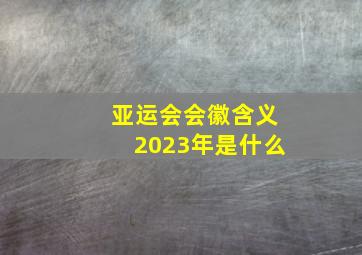 亚运会会徽含义2023年是什么