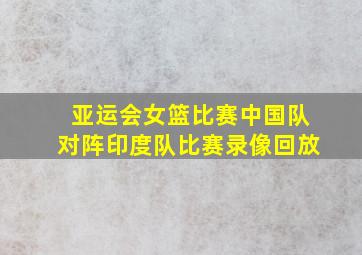 亚运会女篮比赛中国队对阵印度队比赛录像回放