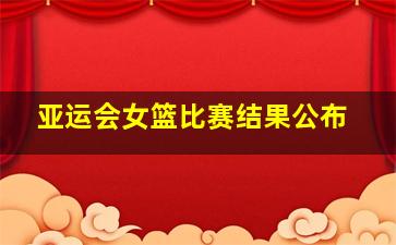 亚运会女篮比赛结果公布