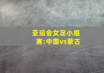 亚运会女足小组赛:中国vs蒙古