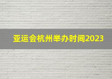 亚运会杭州举办时间2023