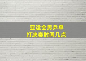 亚运会男乒单打决赛时间几点