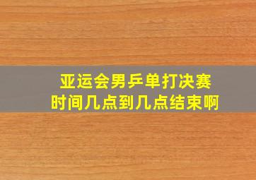 亚运会男乒单打决赛时间几点到几点结束啊