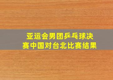 亚运会男团乒乓球决赛中国对台北比赛结果