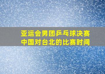 亚运会男团乒乓球决赛中国对台北的比赛时间