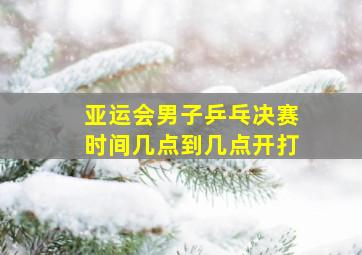 亚运会男子乒乓决赛时间几点到几点开打