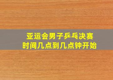 亚运会男子乒乓决赛时间几点到几点钟开始