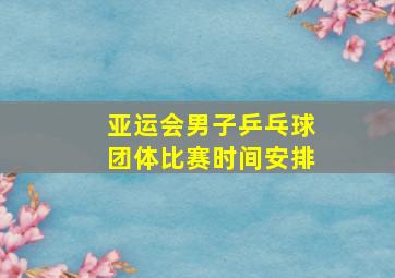 亚运会男子乒乓球团体比赛时间安排