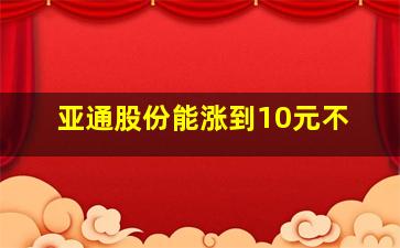 亚通股份能涨到10元不