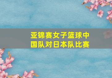 亚锦赛女子篮球中国队对日本队比赛