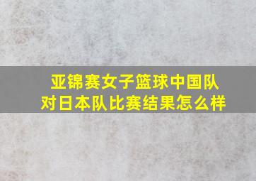 亚锦赛女子篮球中国队对日本队比赛结果怎么样