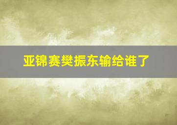 亚锦赛樊振东输给谁了