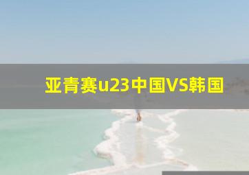 亚青赛u23中国VS韩国