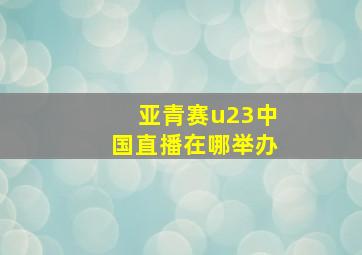 亚青赛u23中国直播在哪举办