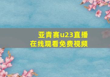 亚青赛u23直播在线观看免费视频