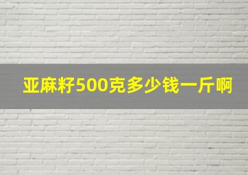 亚麻籽500克多少钱一斤啊