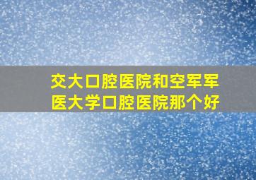 交大口腔医院和空军军医大学口腔医院那个好