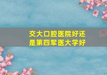 交大口腔医院好还是第四军医大学好