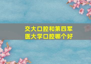 交大口腔和第四军医大学口腔哪个好