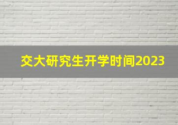 交大研究生开学时间2023