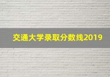 交通大学录取分数线2019