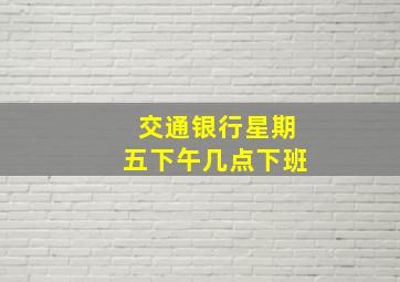 交通银行星期五下午几点下班