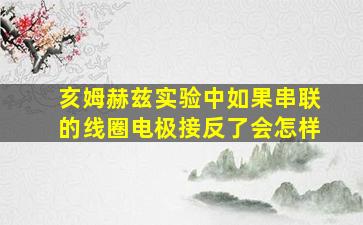 亥姆赫兹实验中如果串联的线圈电极接反了会怎样