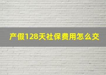 产假128天社保费用怎么交