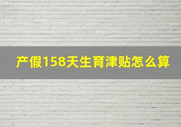 产假158天生育津贴怎么算