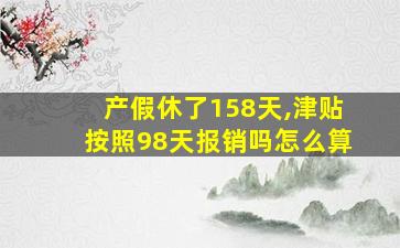 产假休了158天,津贴按照98天报销吗怎么算