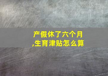 产假休了六个月,生育津贴怎么算